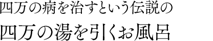 四万の病を治すという伝説の四万の湯を引くお風呂