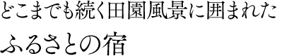 どこまでも続く田園風景に囲まれたふるさとの宿