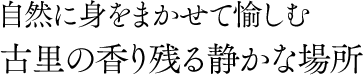自然に身をまかせて愉しむ 古里の香り残る静かな場所
