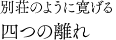別荘のように寛げる四つの離れ