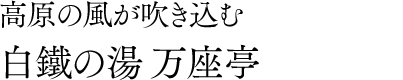 高原の風が吹き込む 白鐵の湯万座亭