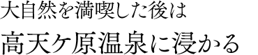 大自然を満喫した後は高天ヶ原に浸かる