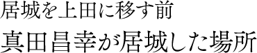 居城を上田に移す前真田昌幸が居城した場所