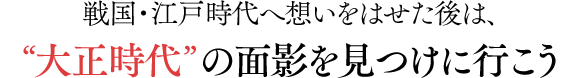 戦国・江戸時代へ想いをはせた後は、大正時代の面影を見つけに行こう