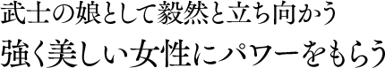 武士の娘として毅然と立ち向かう強く美しい女性にパワーをもらう