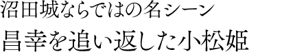 沼田城ならではの名シーン 昌幸を追い返した小松姫