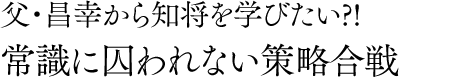 父・昌幸から知将を学びたい!?常識に囚われない策略合戦