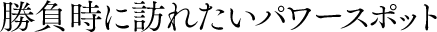 勝負時に訪れたいパワースポット